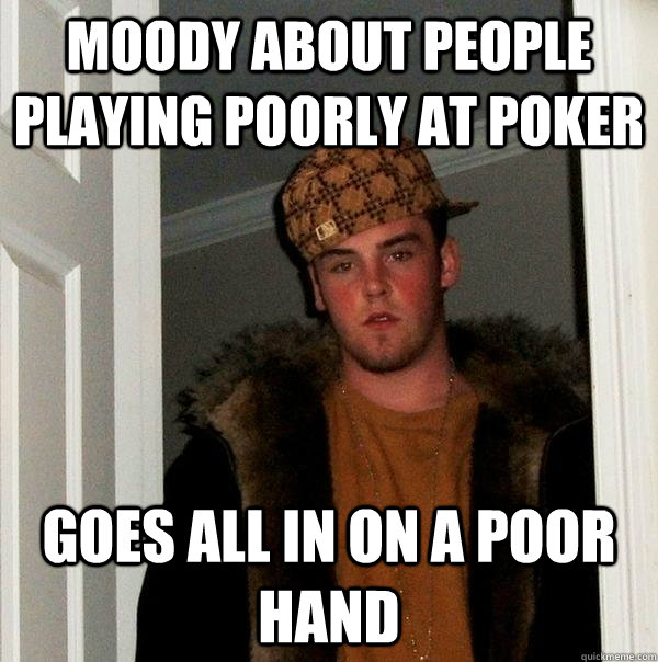 moody about people playing poorly at poker goes all in on a - Scumbag Steve