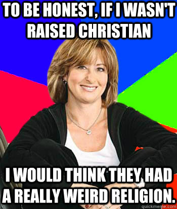 to be honest if i wasnt raised christian i would think the - Sheltering Suburban Mom