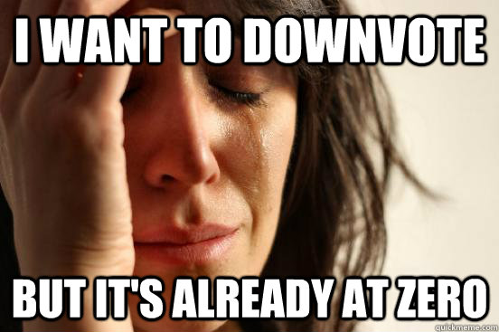 i want to downvote but its already at zero - First World Problems