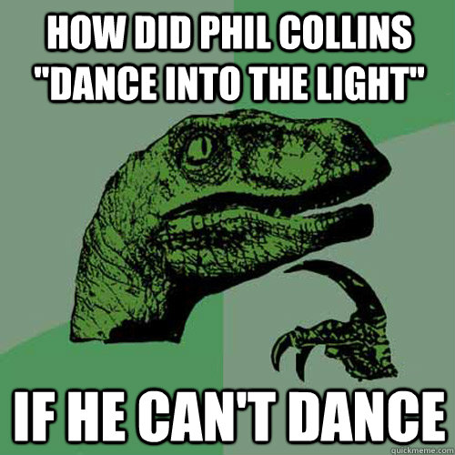 how did phil collins dance into the light if he cant danc - Philosoraptor