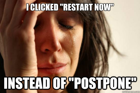 i clicked restart now instead of postpone - First World Problems