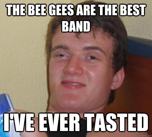 the bee gees are the best band ive ever tasted - 10 Guy