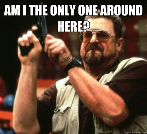 am i the only one around here - Am I The Only One Around Here