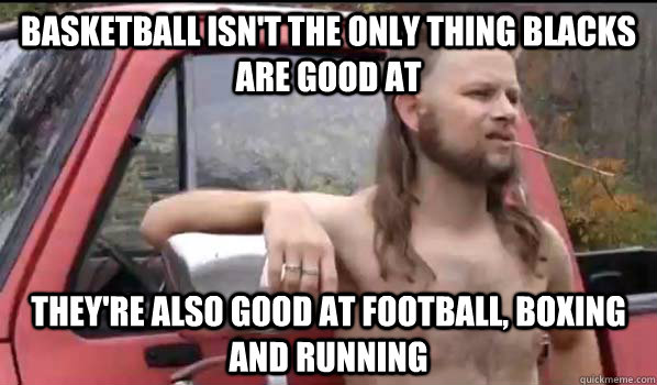 basketball isnt the only thing blacks are good at theyre a - Almost Politically Correct Redneck