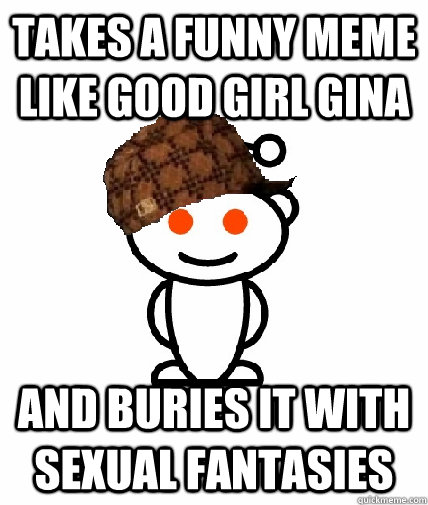 takes a funny meme like good girl gina and buries it with se - Scumbag Redditor