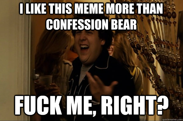 i like this meme more than confession bear fuck me right - Fuck Me, Right