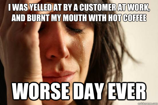 i was yelled at by a customer at work and burnt my mouth wi - First World Problems