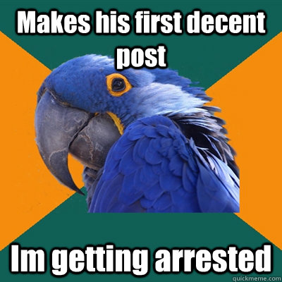 makes his first decent post im getting arrested - Paranoid Parrot