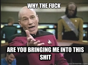 why the fuck are you bringing me into this shit - Annoyed Picard