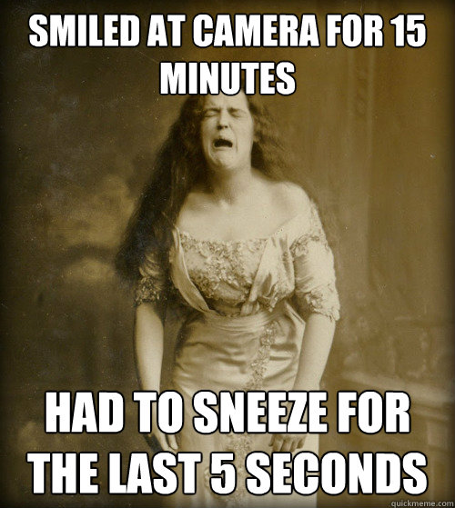 smiled at camera for 15 minutes had to sneeze for the last 5 - 1890s Problems