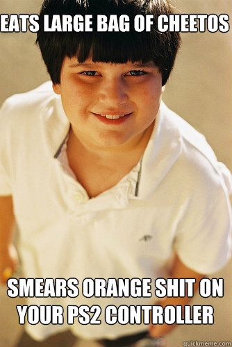 eats large bag of cheetos smears orange shit on your ps2 co - Annoying Childhood Friend