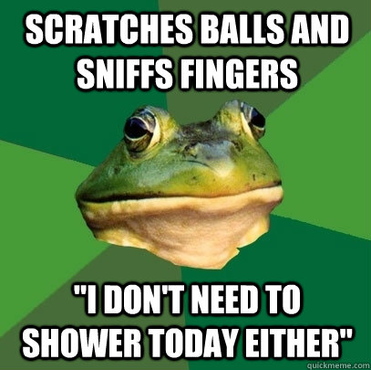 scratches balls and sniffs fingers i dont need to shower t - Foul Bachelor Frog