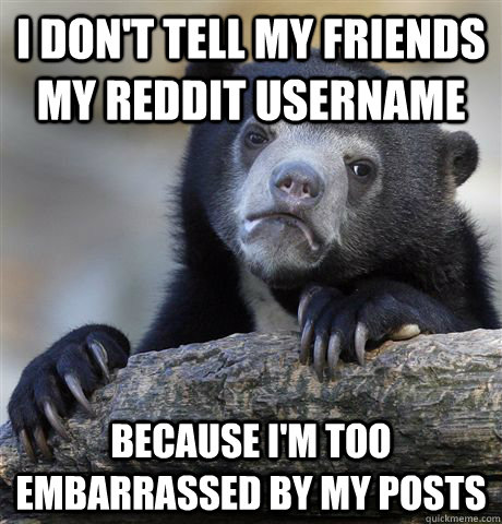 i dont tell my friends my reddit username because im too e - Confession Bear