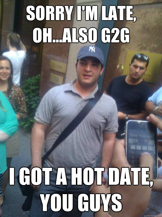 sorry im late ohalso g2g i got a hot date you guys -
