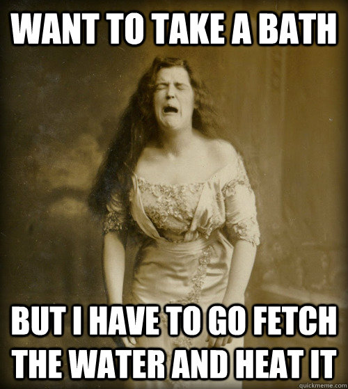 want to take a bath but i have to go fetch the water and hea - 1890s Problems