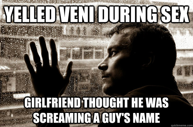 yelled veni during sex girlfriend thought he was screaming a - over educated problems