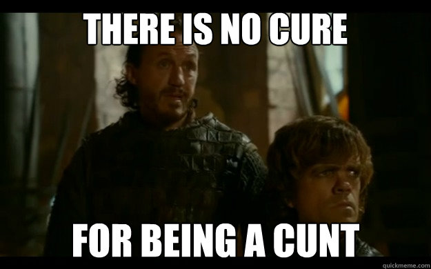 there is no cure for being a cunt - Bronns Advice