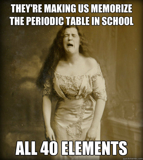 theyre making us memorize the periodic table in school all - 1890s Problems