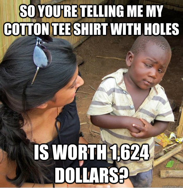 so youre telling me my cotton tee shirt with holes is worth - Skeptical Third World Kid