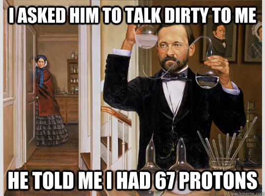 i asked him to talk dirty to me he told me i had 67 protons - Chemists Wife