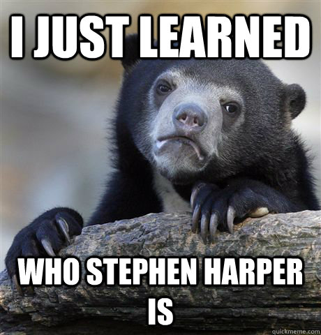 i just learned who stephen harper is - Confession Bear