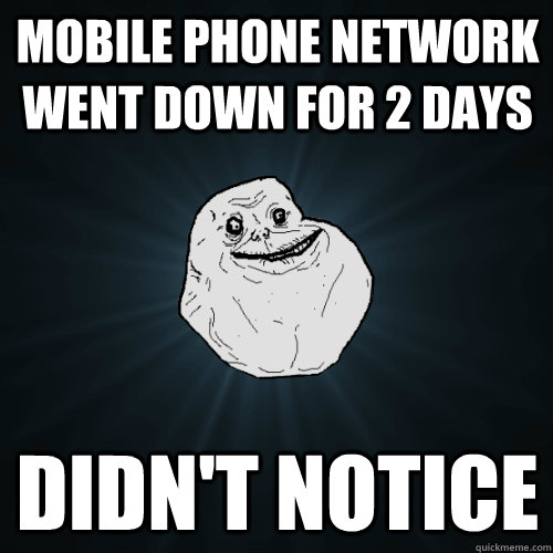 mobile phone network went down for 2 days didnt notice - Forever Alone