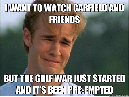 i want to watch garfield and friends but the gulf war just s - 1990s Problems