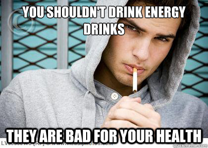 you shouldnt drink energy drinks they are bad for your heal - Smoker Logic