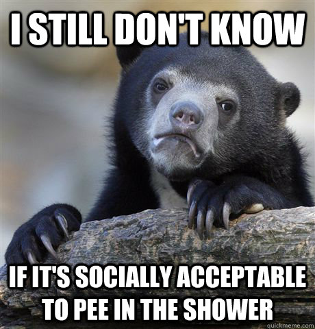 i still dont know if its socially acceptable to pee in the - Confession Bear