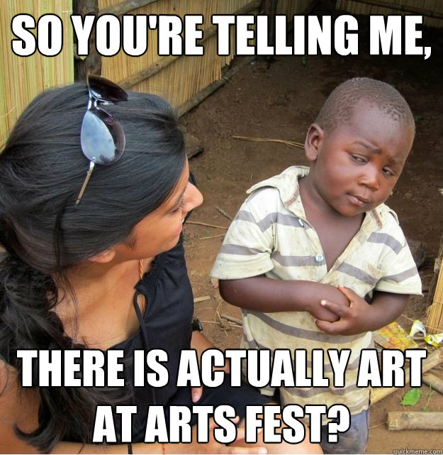 so youre telling me there is actually art at arts fest - Skeptical Third World Kid