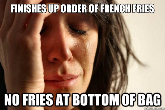 finishes up order of french fries no fries at bottom of bag - First World Problems
