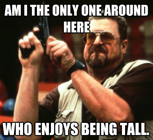 am i the only one around here who enjoys being tall - Angry Walter