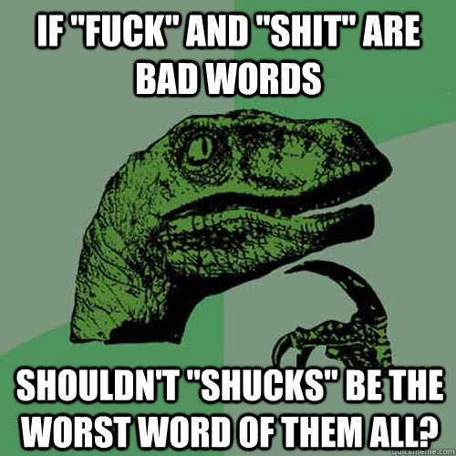 if fuck and shit are bad words shouldnt shucks be the - Philosoraptor