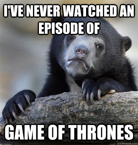 ive never watched an episode of game of thrones - Confession Bear