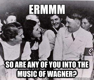 ermmm so are any of you into the music of wagner - Socially Awkward Hitler