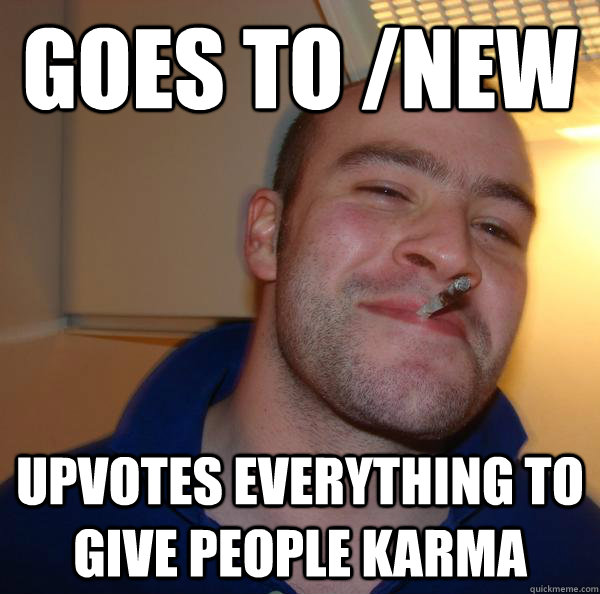 goes to new upvotes everything to give people karma - Good Guy Greg