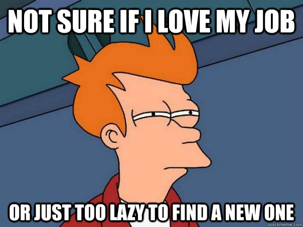 not sure if i love my job or just too lazy to find a new one - Futurama Fry