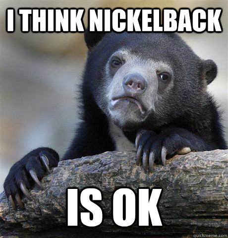 i think nickelback is ok - Confession Bear