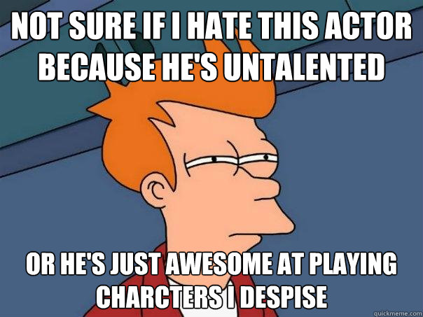 not sure if i hate this actor because hes untalented or he - Futurama Fry