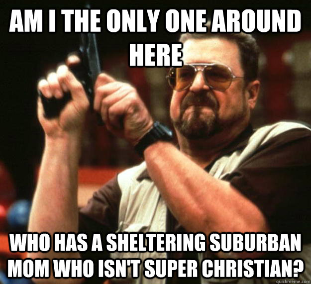 am i the only one around here who has a sheltering suburban - Angry Walter