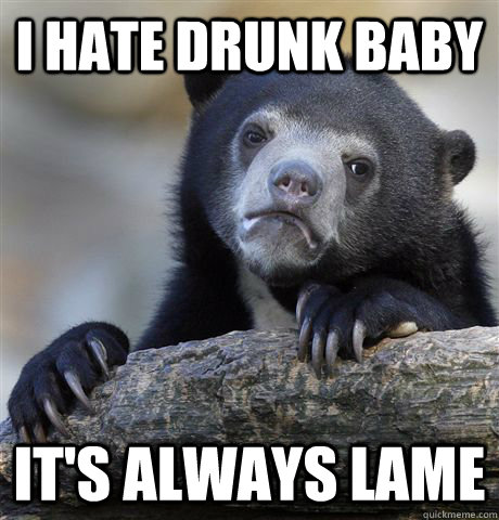 i hate drunk baby its always lame - Confession Bear