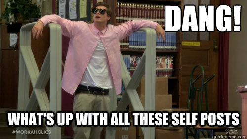 dang whats up with all these self posts - Dang Ders