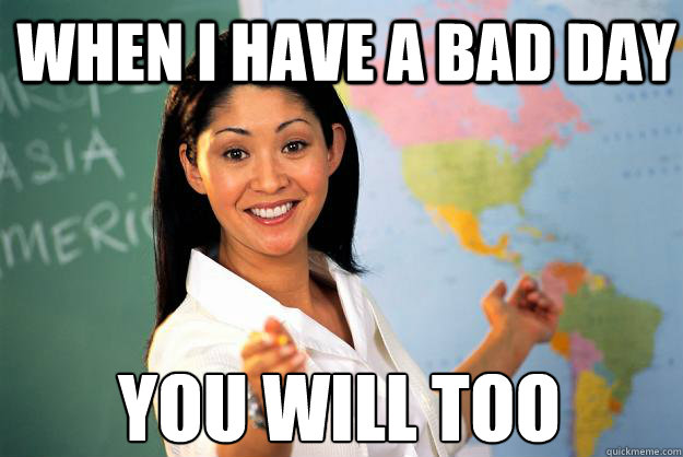 when i have a bad day you will too - Unhelpful High School Teacher
