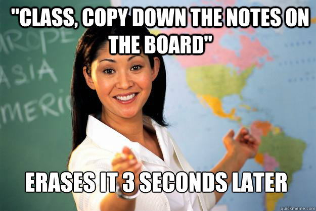 class copy down the notes on the board erases it 3 second - Unhelpful High School Teacher