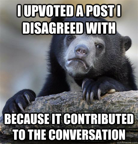 i upvoted a post i disagreed with because it contributed to - Confession Bear