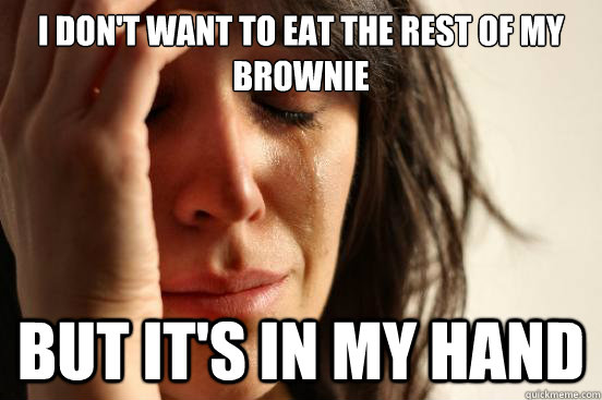 i dont want to eat the rest of my brownie but its in my ha - First World Problems