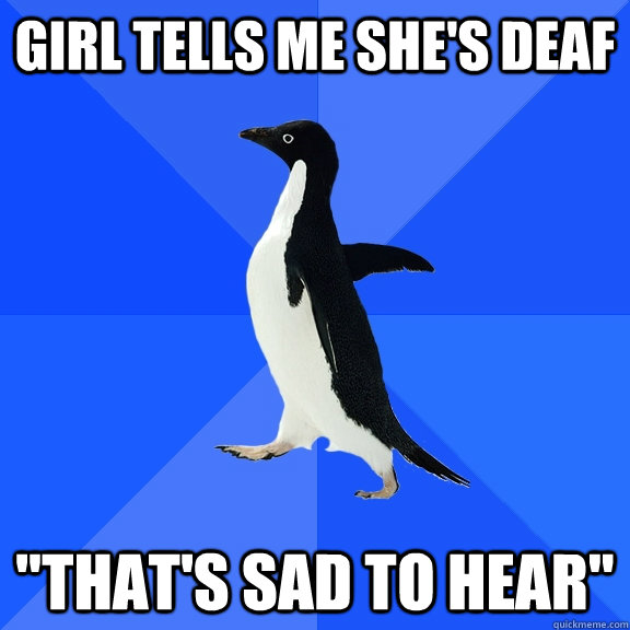 girl tells me shes deaf thats sad to hear - Socially Awkward Penguin