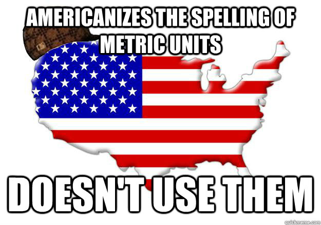 americanizes the spelling of metric units doesnt use them - Scumbag america