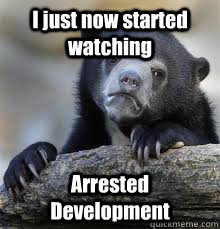i just now started watching arrested development - Confession bear