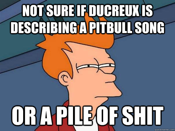 not sure if ducreux is describing a pitbull song or a pile o - Futurama Fry